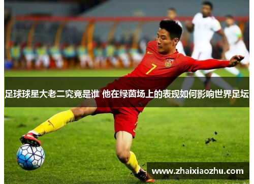 足球球星大老二究竟是谁 他在绿茵场上的表现如何影响世界足坛