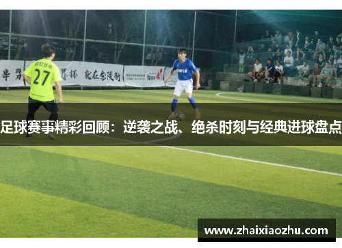 足球赛事精彩回顾：逆袭之战、绝杀时刻与经典进球盘点