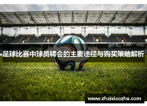 足球比赛中球员转会的主要途径与购买策略解析