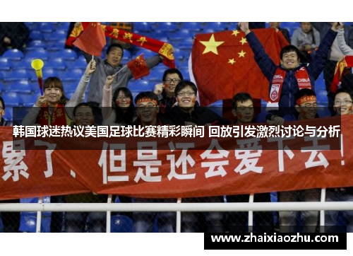 韩国球迷热议美国足球比赛精彩瞬间 回放引发激烈讨论与分析